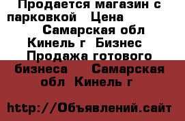 Продается магазин с парковкой › Цена ­ 1 350 000 - Самарская обл., Кинель г. Бизнес » Продажа готового бизнеса   . Самарская обл.,Кинель г.